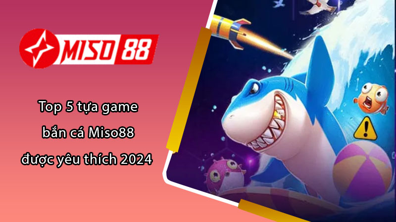 Top 5 tựa game bắn cá Miso88 được yêu thích 2024 